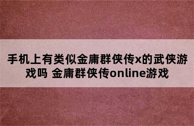 手机上有类似金庸群侠传x的武侠游戏吗 金庸群侠传online游戏